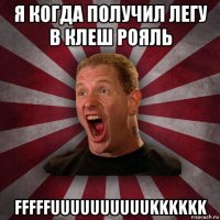 я когда получил легу в клеш рояль fffffuuuuuuuuuukkkkkk