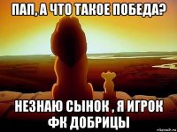 пап, а что такое победа? незнаю сынок , я игрок фк добрицы