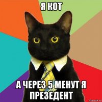 я кот а через 5 менут я презедент