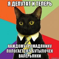 я депутат и теперь каждому громадянину пологается 5 бутылочек валерьянки