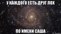 у каждого есть друг лох по имени саша