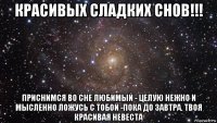 красивых сладких снов!!! приснимся во сне любимый - целую нежно и мысленно ложусь с тобой -пока до завтра. твоя красивая невеста