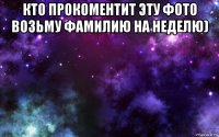 кто прокоментит эту фото возьму фамилию на неделю) 