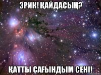 эрик! ҚайдасыҢ? Қатты саҒындым сені!