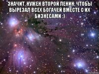 значит, нужен второй ленин, чтобы вырезал всех богачей вместе с их бизнесами :) 