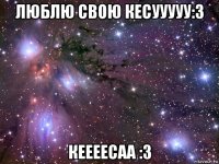 люблю свою кесууууу:3 кеееесаа :3