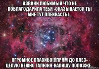 извини любимый что не поблагодарила тебя -оказывается ты мне тут плейкасты... огромное спасибо!!!прям до слез- целую нежно галюня-напишу попозже...