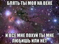 блять ты моя на веке и все мне похуй ты мне любишь или нет