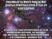 любимый ты много пишеш мне добрых приятных слов-я тебе оч благодарна!! и извини- я не такая красноречивая-но ты же понимаеш мое молчание...наговоримся еще...мое седце с тобой- я в твоем плену-помни и не сомневайся...любимая твоя