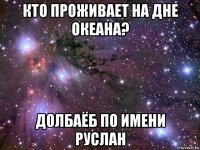 кто проживает на дне океана? долбаёб по имени руслан