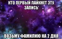 кто первый лайкнет эту запись возьму фамилию на 2 дня