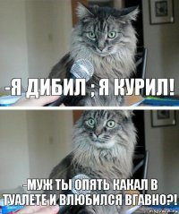 -я дибил ; я курил! -муж ты опять какал в туалете и влюбился вгавно?!