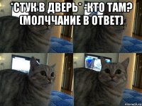 *стук в дверь* -кто там? (молччание в ответ) 