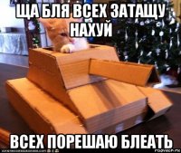 ща бля всех затащу нахуй всех порешаю блеать