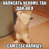 написать некому, так дай-ка я сам себе напишу.