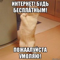 интернет! будь бесплатным! пожаалуйста умоляю!