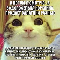 а потом я смотрю - а водороселька кореянка. продает салатики разные а я обнаглел и говорю: "а как вас зовут?" - ким чи. - ким чин ир? а она рассмеялась! - "нет, просто ким чи! я - салатик". это был такой красивый салатик!