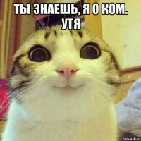 ты знаешь, я о ком. утя 