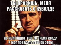 ты просишь , меня рассказать о кувалде но не пришло , еще то время когда я мог поведать тебе об этом