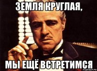 земля круглая, мы ещё встретимся