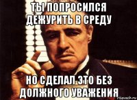 ты попросился дежурить в среду но сделал это без должного уважения