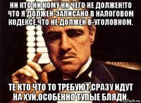 ни кто ни кому ни чего не должен!то что я должен-записано в налоговом кодексе,что не должен в-уголовном. те кто что то требуют,сразу идут на хуй.особенно тупые бляди.