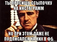 ты просишь ссылочку на инстаграмм но при этом даже не подписался на них в фб