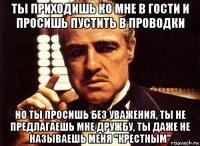 ты приходишь ко мне в гости и просишь пустить в проводки но ты просишь без уважения, ты не предлагаешь мне дружбу, ты даже не называешь меня "крестным"