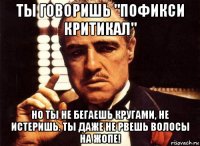 ты говоришь "пофикси критикал" но ты не бегаешь кругами, не истеришь. ты даже не рвешь волосы на жопе!