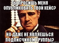 ты просишь меня опубликовать твой кейс? но даже не являешься подписчиком группы?