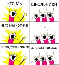 КТО МЫ ШКОЛЬНИКИ ЧЕГО МЫ ХОТИМ? ..... вы чо дураки что ли ах ты сука иди сюда