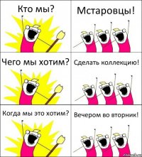 Кто мы? Мстаровцы! Чего мы хотим? Сделать коллекцию! Когда мы это хотим? Вечером во вторник!