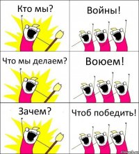 Кто мы? Войны! Что мы делаем? Воюем! Зачем? Чтоб победить!