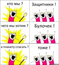 кто мы ? Защитники ! чего мы хотим ? Булочек ! а планету спасать ? тоже !