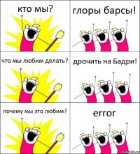 кто мы? глоры барсы! что мы любим делать? дрочить на Бадри! почему мы это любим? error