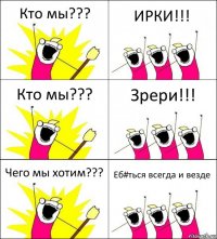 Кто мы??? ИРКИ!!! Кто мы??? Зрери!!! Чего мы хотим??? Еб#ться всегда и везде