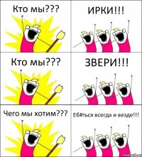 Кто мы??? ИРКИ!!! Кто мы??? ЗВЕРИ!!! Чего мы хотим??? Еб#ться всегда и везде!!!