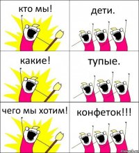 кто мы! дети. какие! тупые. чего мы хотим! конфеток!!!