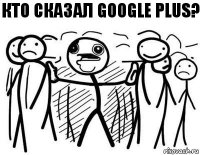 Кто сказал google plus?