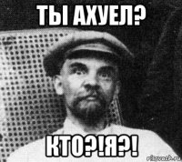 ты ахуел? кто?!я?!