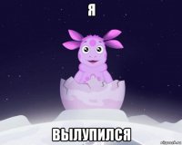 я вылупился