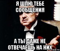 я шлю тебе сообщения а ты даже не отвечаешь на них