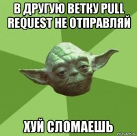 в другую ветку pull request не отправляй хуй сломаешь