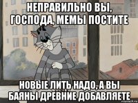 неправильно вы, господа, мемы постите новые лить надо, а вы баяны древние добавляете