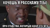 хочешь я расскажу тебе про студетна, который сдал егэ/огэ
