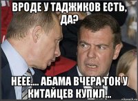 вроде у таджиков есть, да? неее.... абама вчера ток у китайцев купил...