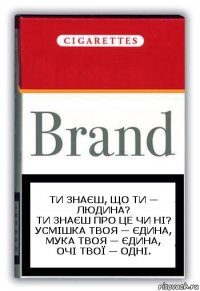 Ти знаєш, що ти — людина?
Ти знаєш про це чи ні?
Усмішка твоя — єдина,
Мука твоя — єдина,
Очі твої — одні.