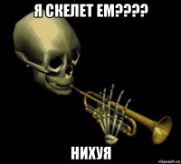 я скелет ем???? нихуя