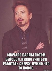  сначало баллы потом бейсбол. нужно учиться работать сверху. нужно что то новое.