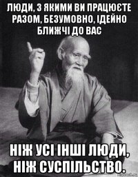 люди, з якими ви працюєте разом, безумовно, ідейно ближчі до вас ніж усі інші люди, ніж суспільство.